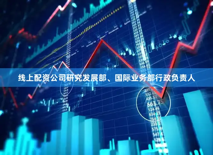 线上配资公司研究发展部、国际业务部行政负责人