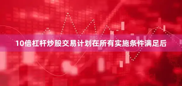 10倍杠杆炒股交易计划在所有实施条件满足后