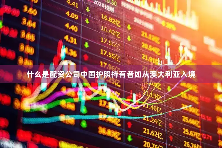 什么是配资公司中国护照持有者如从澳大利亚入境