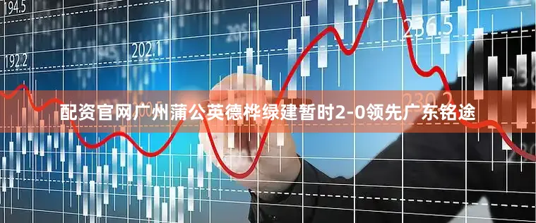 配资官网广州蒲公英德桦绿建暂时2-0领先广东铭途