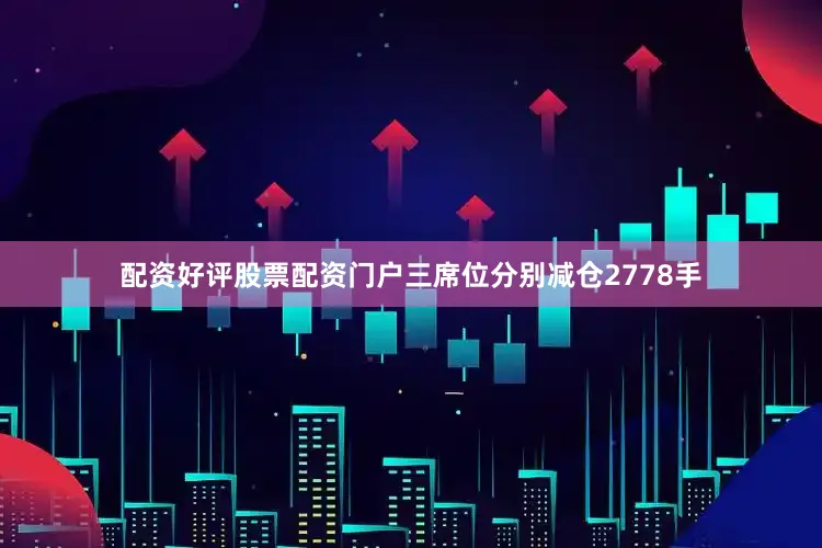 配资好评股票配资门户三席位分别减仓2778手