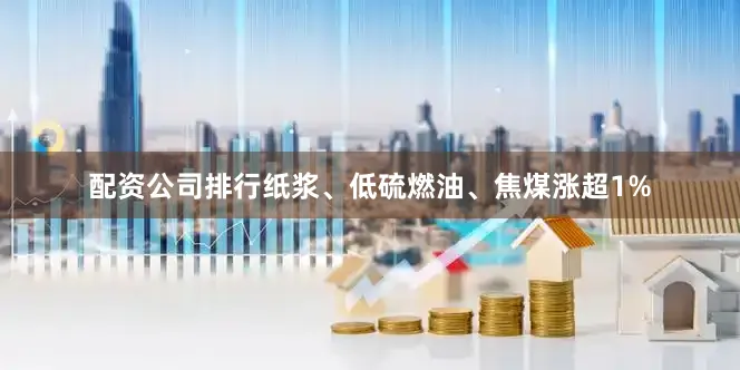 配资公司排行纸浆、低硫燃油、焦煤涨超1%