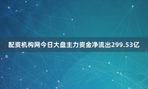 配资机构网今日大盘主力资金净流出299.53亿