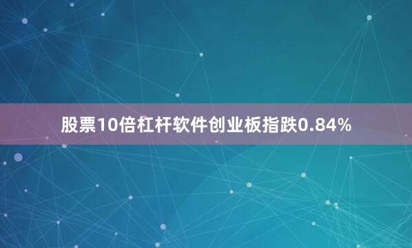 股票10倍杠杆软件创业板指跌0.84%