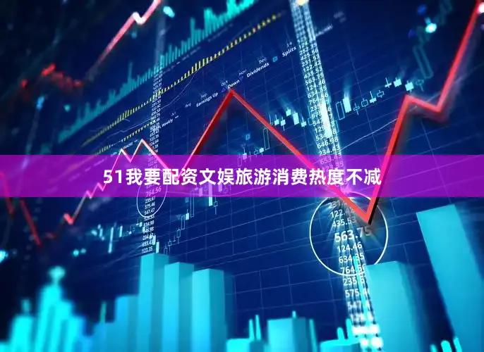 51我要配资文娱旅游消费热度不减