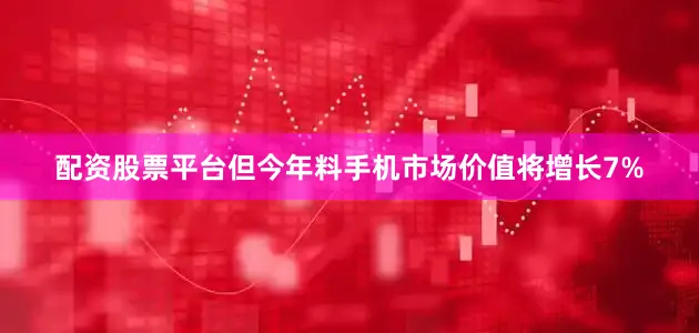 配资股票平台但今年料手机市场价值将增长7%
