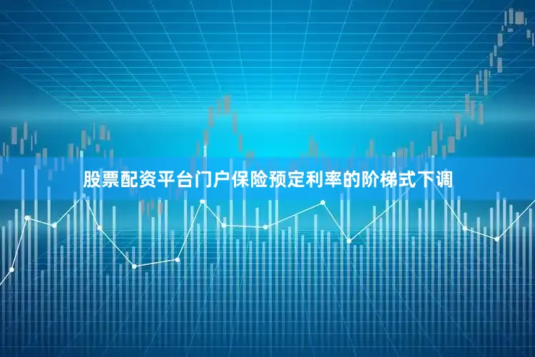 股票配资平台门户保险预定利率的阶梯式下调