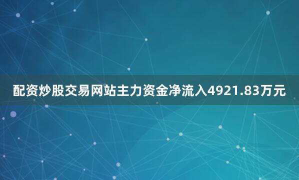 配资炒股交易网站主力资金净流入4921.83万元