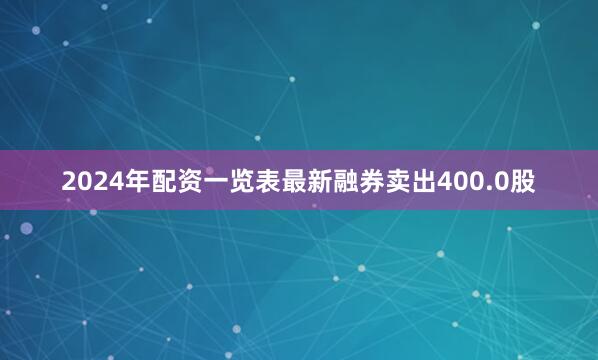 2024年配资一览表最新融券卖出400.0股