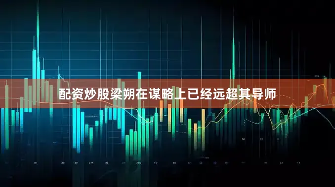配资炒股梁朔在谋略上已经远超其导师