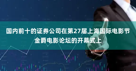 国内前十的证券公司在第27届上海国际电影节金爵电影论坛的开幕式上