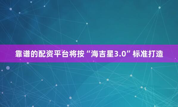靠谱的配资平台将按“海吉星3.0”标准打造