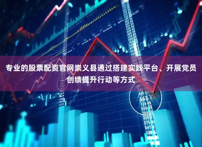 专业的股票配资官网崇义县通过搭建实践平台、开展党员创绩提升行动等方式