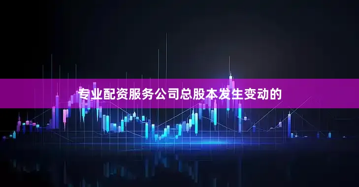 专业配资服务公司总股本发生变动的