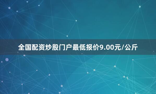 全国配资炒股门户最低报价9.00元/公斤