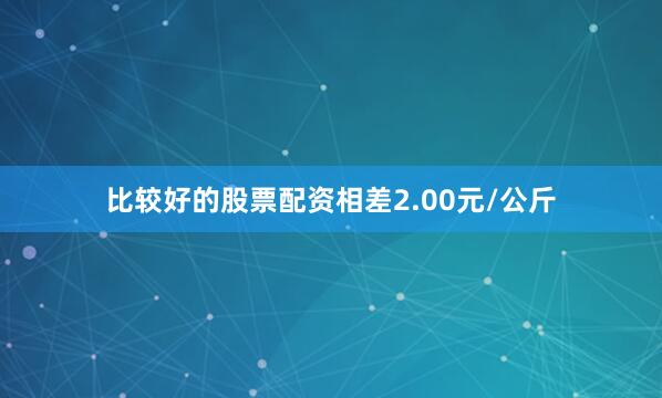 比较好的股票配资相差2.00元/公斤