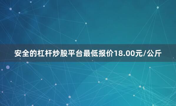 安全的杠杆炒股平台最低报价18.00元/公斤