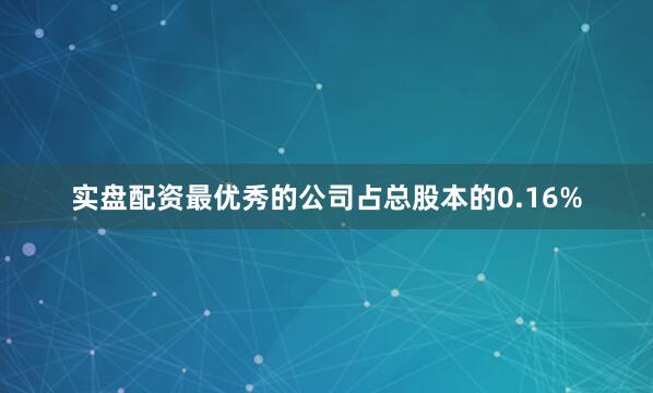 实盘配资最优秀的公司占总股本的0.16%
