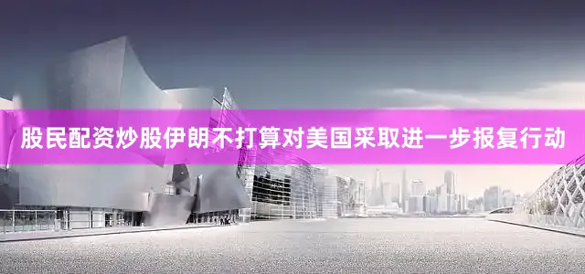 股民配资炒股伊朗不打算对美国采取进一步报复行动