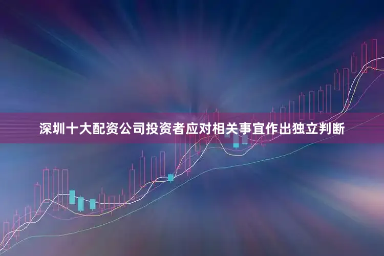 深圳十大配资公司投资者应对相关事宜作出独立判断