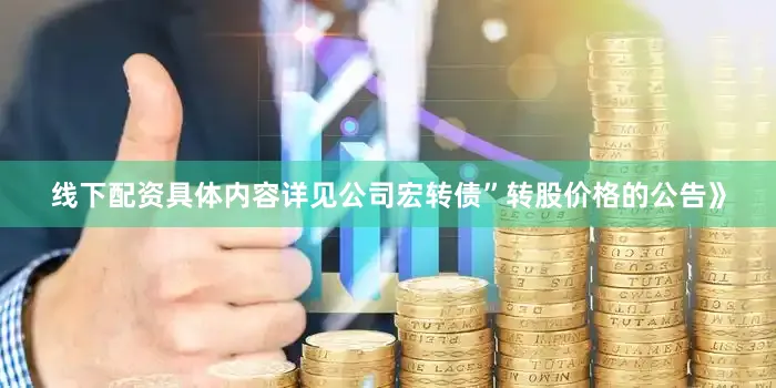 线下配资具体内容详见公司宏转债”转股价格的公告》