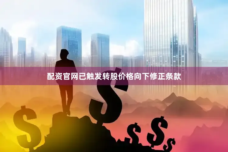 配资官网已触发转股价格向下修正条款