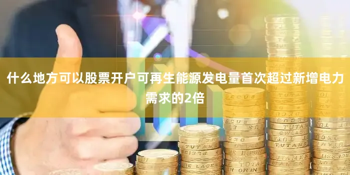 什么地方可以股票开户可再生能源发电量首次超过新增电力需求的2倍