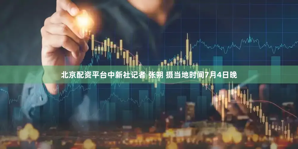 北京配资平台中新社记者 张朔 摄当地时间7月4日晚