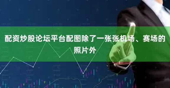 配资炒股论坛平台配图除了一张张机场、赛场的照片外