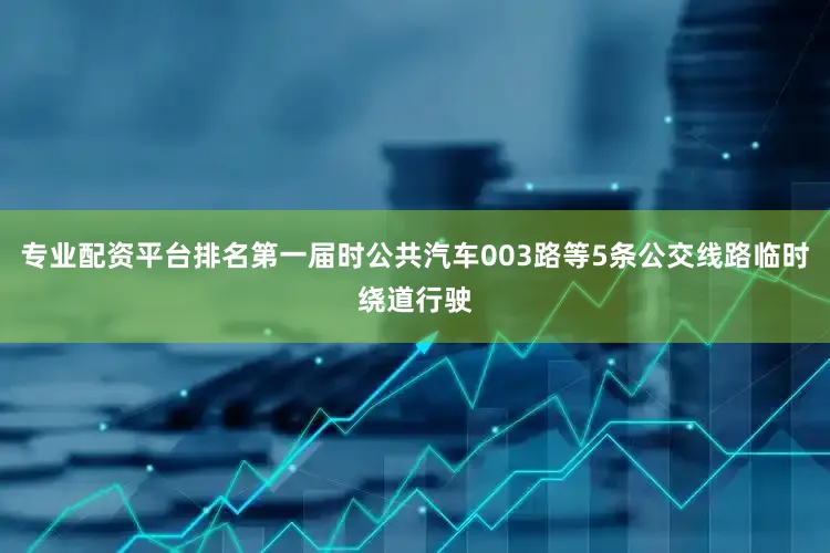 专业配资平台排名第一届时公共汽车003路等5条公交线路临时绕道行驶