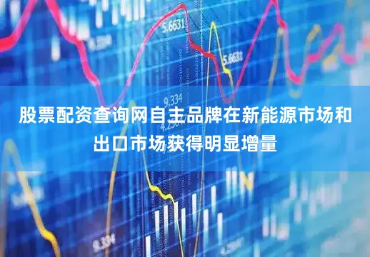 股票配资查询网自主品牌在新能源市场和出口市场获得明显增量
