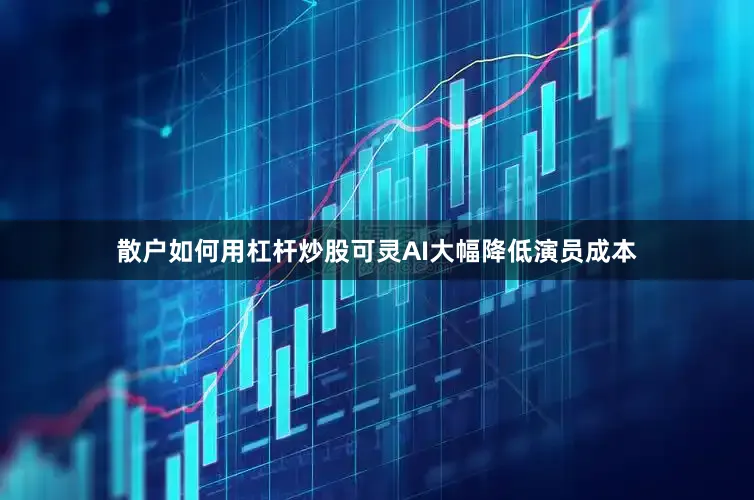 散户如何用杠杆炒股可灵AI大幅降低演员成本