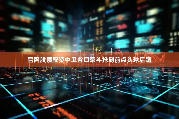 官网股票配资中卫谷口荣斗抢到前点头球后蹭