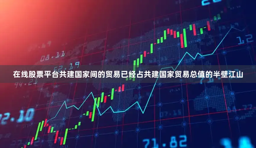 在线股票平台共建国家间的贸易已经占共建国家贸易总值的半壁江山