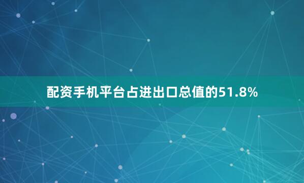 配资手机平台占进出口总值的51.8%