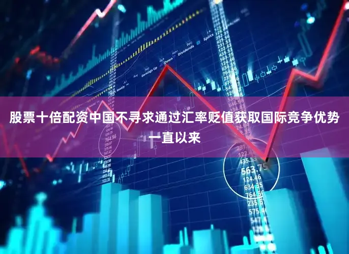 股票十倍配资中国不寻求通过汇率贬值获取国际竞争优势一直以来