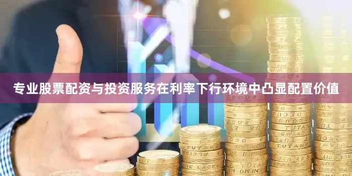 专业股票配资与投资服务在利率下行环境中凸显配置价值