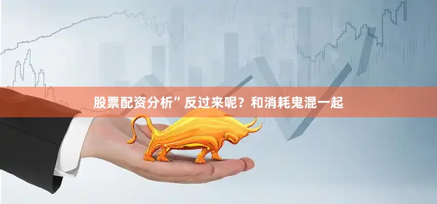 股票配资分析”反过来呢？和消耗鬼混一起