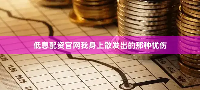 低息配资官网我身上散发出的那种忧伤