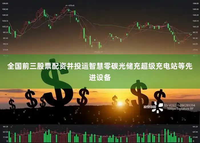 全国前三股票配资并投运智慧零碳光储充超级充电站等先进设备