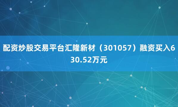 配资炒股交易平台汇隆新材（301057）融资买入630.52万元