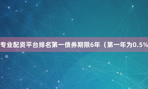 专业配资平台排名第一债券期限6年（第一年为0.5%