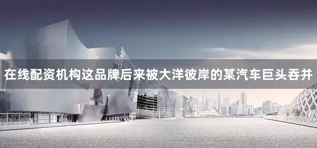 在线配资机构这品牌后来被大洋彼岸的某汽车巨头吞并