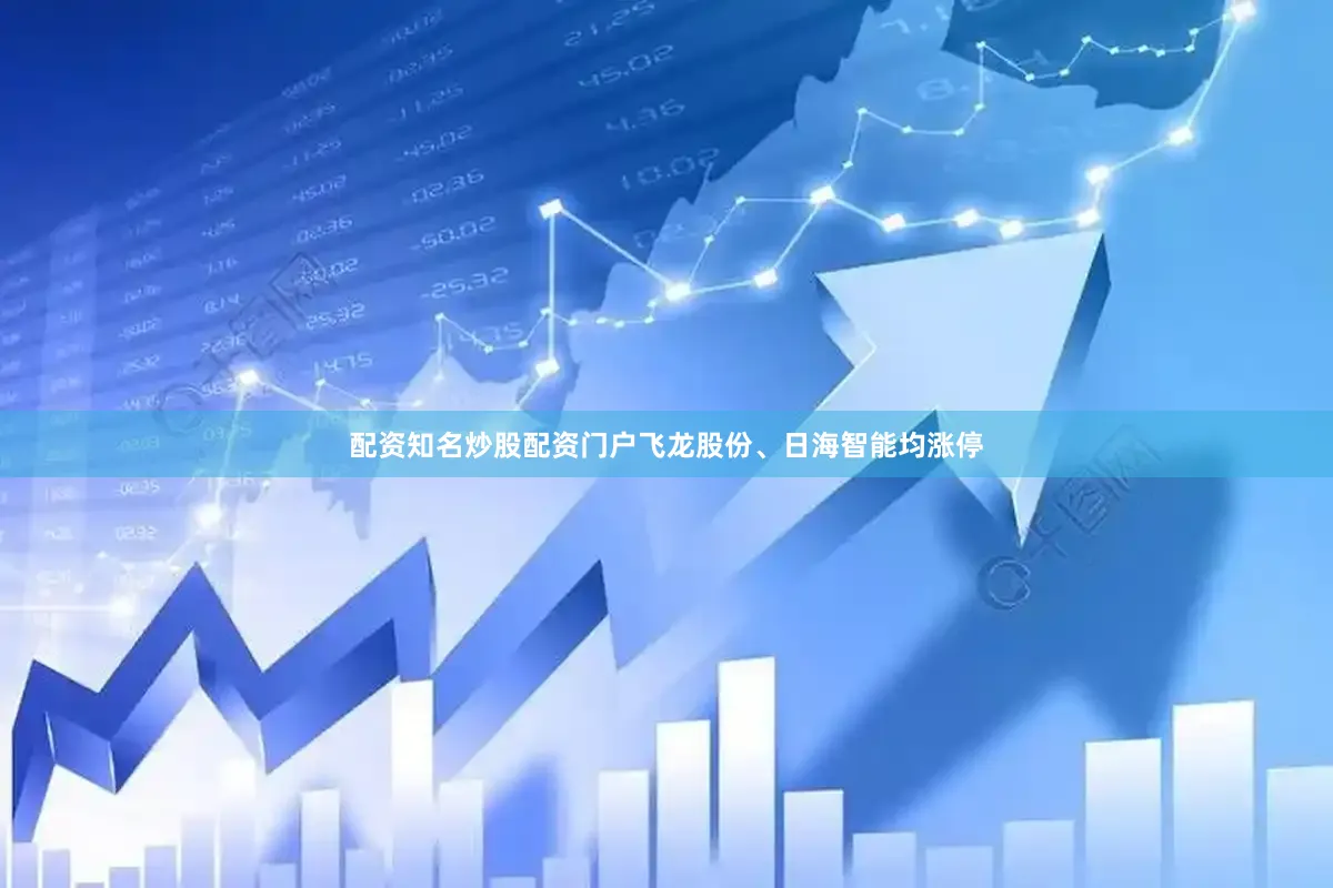 配资知名炒股配资门户飞龙股份、日海智能均涨停