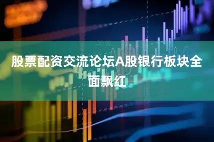 股票配资交流论坛A股银行板块全面飘红