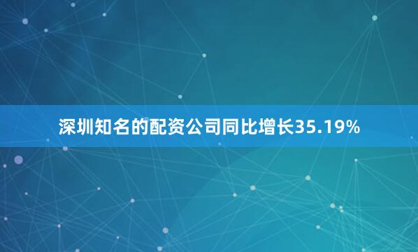 深圳知名的配资公司同比增长35.19%
