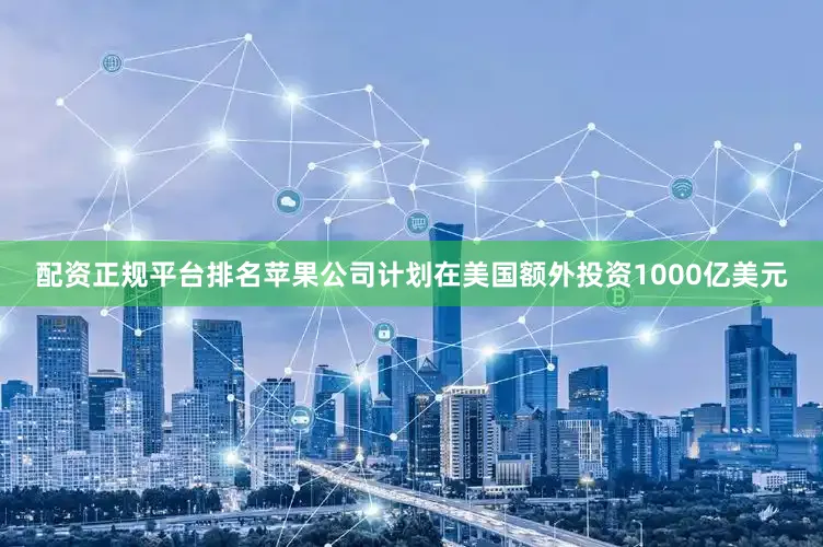 配资正规平台排名苹果公司计划在美国额外投资1000亿美元