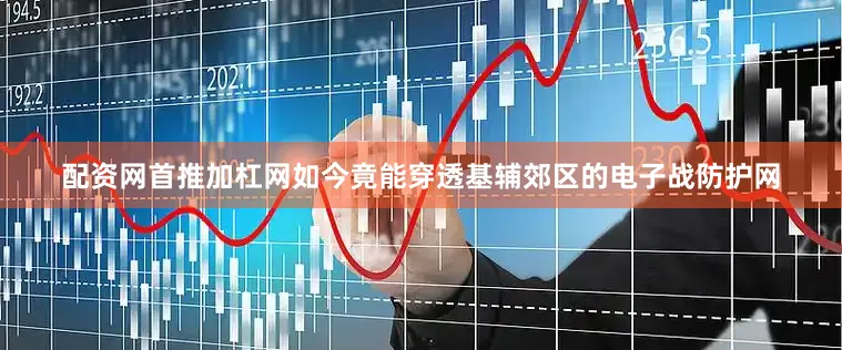 配资网首推加杠网如今竟能穿透基辅郊区的电子战防护网