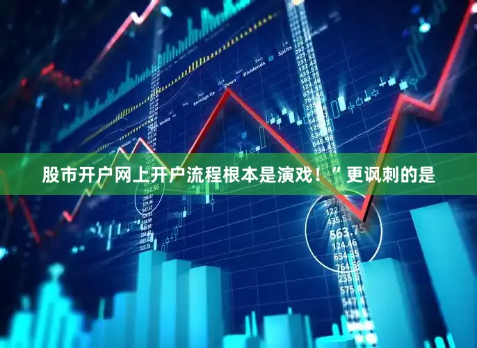 股市开户网上开户流程根本是演戏！”更讽刺的是