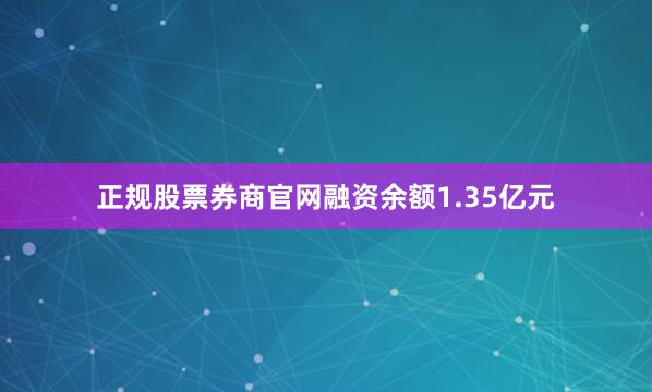正规股票券商官网融资余额1.35亿元